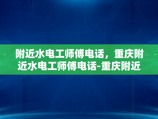附近水电工师傅电话，重庆附近水电工师傅电话-重庆附近水电工师傅电话大全，水电维修不求人！