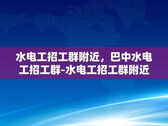 水电工招工群附近，巴中水电工招工群-水电工招工群附近，巴中水电工招工群