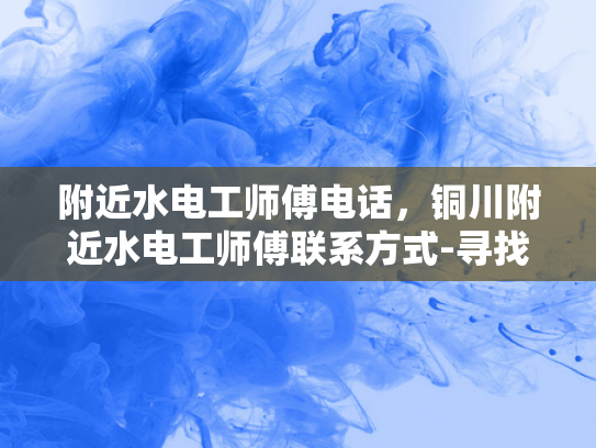 附近水电工师傅电话，铜川附近水电工师傅联系方式-寻找铜川附近水电工师傅的实用指南