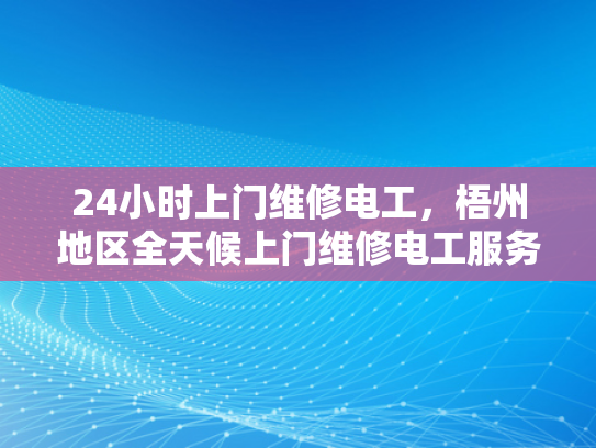 24小时上门维修电工，梧州地区全天候上门维修电工服务-全天候24小时上门维修电工服务—梧州地区为您的电力需求保驾护航