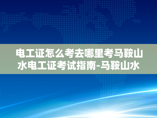 电工证怎么考去哪里考马鞍山水电工证考试指南-马鞍山水电工证考试指南
