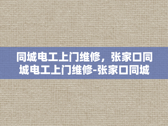 同城电工上门维修，张家口同城电工上门维修-张家口同城电工上门维修服务，您的家庭和商业电力问题的快速解决方案
