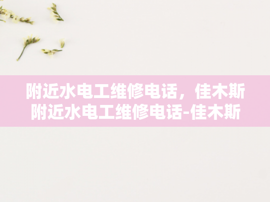 附近水电工维修电话，佳木斯附近水电工维修电话-佳木斯附近水电工维修电话指南
