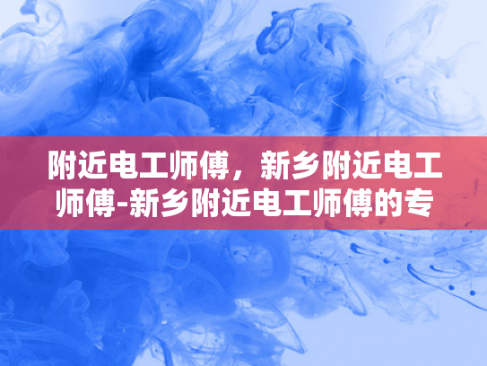 附近电工师傅，新乡附近电工师傅-新乡附近电工师傅的专业技能与服务