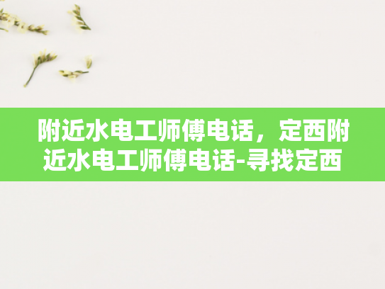 附近水电工师傅电话，定西附近水电工师傅电话-寻找定西附近水电工师傅的电话