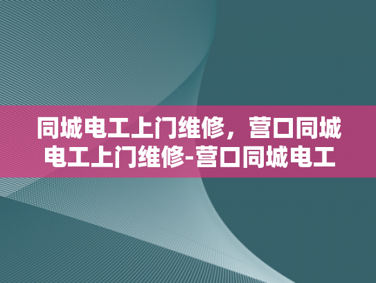 同城电工上门维修，营口同城电工上门维修-营口同城电工上门维修服务，您身边的电力守护者