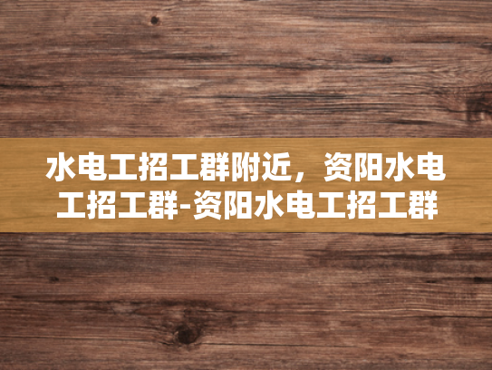 水电工招工群附近，资阳水电工招工群-资阳水电工招工群，您的水电维修专家