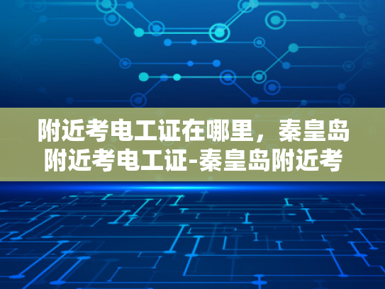 附近考电工证在哪里，秦皇岛附近考电工证-秦皇岛附近考电工证指南