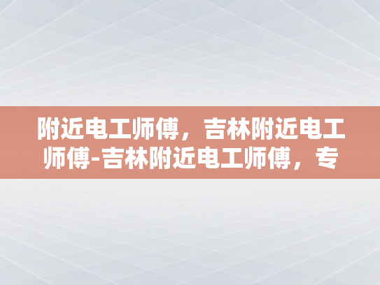 附近电工师傅，吉林附近电工师傅-吉林附近电工师傅，专业服务，安全可靠