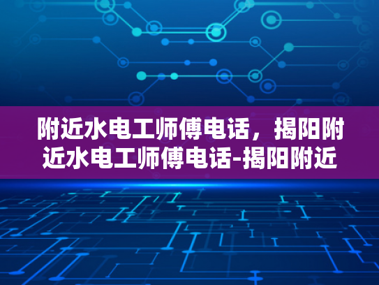 附近水电工师傅电话，揭阳附近水电工师傅电话-揭阳附近水电工师傅电话，为您的水电维修保驾护航