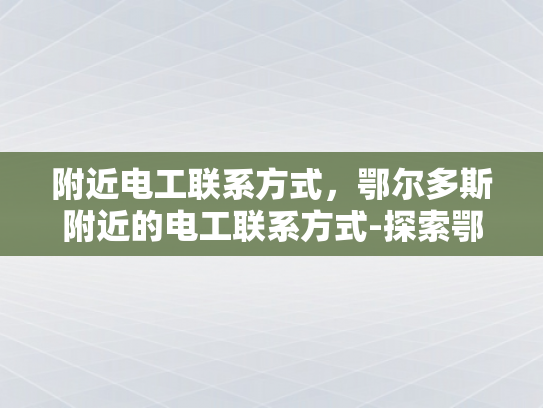 附近电工联系方式，鄂尔多斯附近的电工联系方式-探索鄂尔多斯附近电工的联系方式