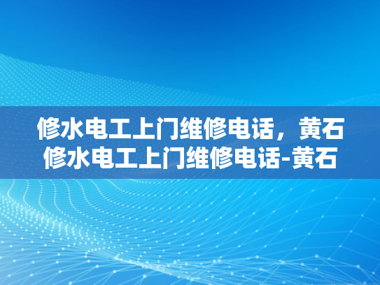 修水电工上门维修电话，黄石修水电工上门维修电话-黄石修水电工上门维修电话