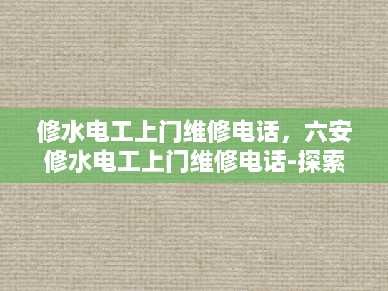 修水电工上门维修电话，六安修水电工上门维修电话-探索便捷维修服务，六安与修水地区的电工上门服务