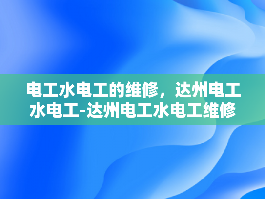 电工水电工的维修，达州电工水电工-达州电工水电工维修服务概览
