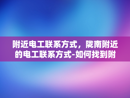 附近电工联系方式，陇南附近的电工联系方式-如何找到附近的电工？在您需要电工服务时，找到一个可靠的电工至关重要。以下是一些步骤和提示，帮助您找到陇南地区附近的电工联系方式