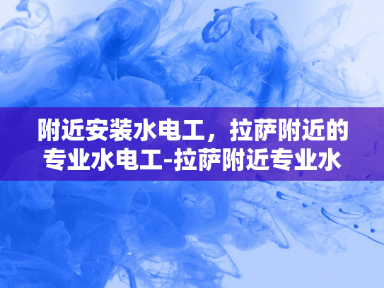 附近安装水电工，拉萨附近的专业水电工-拉萨附近专业水电工服务