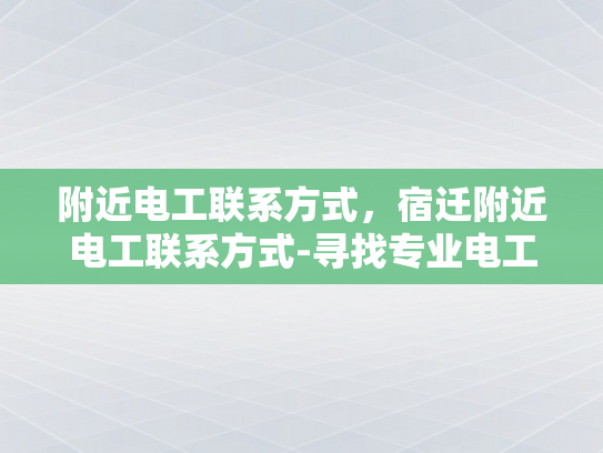 附近电工联系方式，宿迁附近电工联系方式-寻找专业电工，确保家庭安全—宿迁附近电工联系方式
