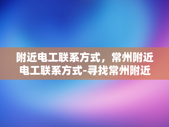 附近电工联系方式，常州附近电工联系方式-寻找常州附近电工的联系方式