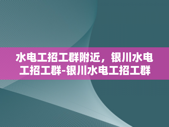 水电工招工群附近，银川水电工招工群-银川水电工招工群，在城市脉动中寻找手艺人的未来