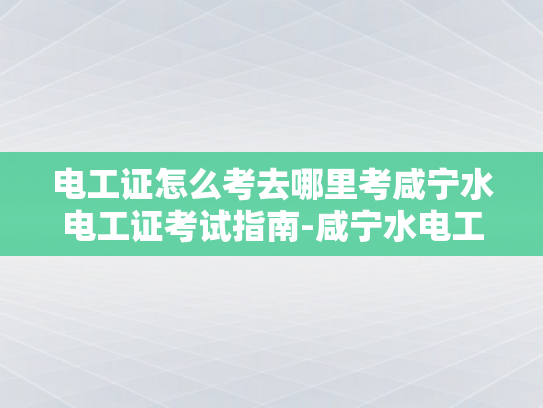 电工证怎么考去哪里考咸宁水电工证考试指南-咸宁水电工证考试指南