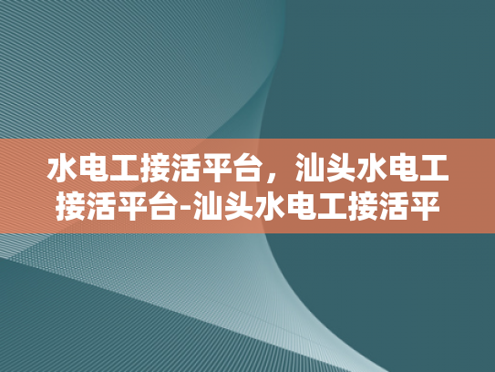 水电工接活平台，汕头水电工接活平台-汕头水电工接活平台，连接手艺人与需求者的桥梁