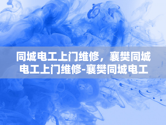 同城电工上门维修，襄樊同城电工上门维修-襄樊同城电工上门维修服务，您的家庭用电安全守护者
