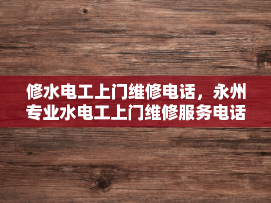修水电工上门维修电话，永州专业水电工上门维修服务电话-永州专业水电工上门维修服务电话