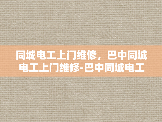 同城电工上门维修，巴中同城电工上门维修-巴中同城电工上门维修服务，让电力问题迎刃而解