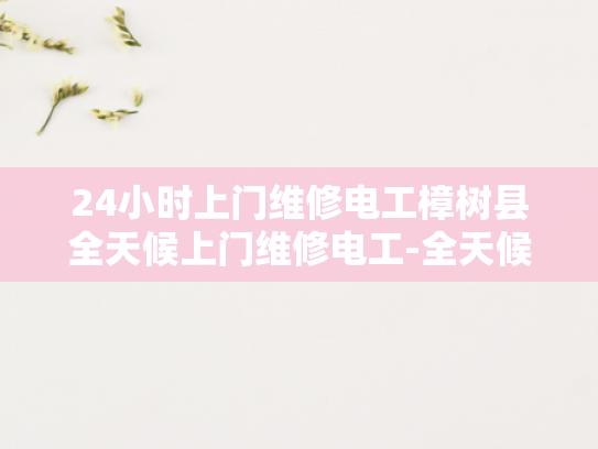 24小时上门维修电工樟树县全天候上门维修电工-全天候24小时上门维修电工服务—樟树县的贴心选择