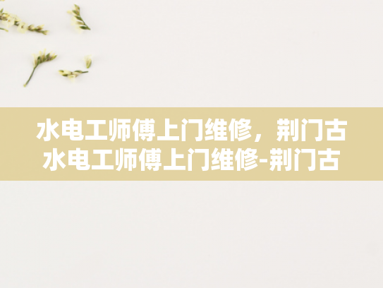 水电工师傅上门维修，荆门古水电工师傅上门维修-荆门古水电工师傅上门维修