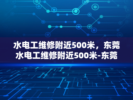 水电工维修附近500米，东莞水电工维修附近500米-东莞水电工维修服务，500米半径内的便捷选择