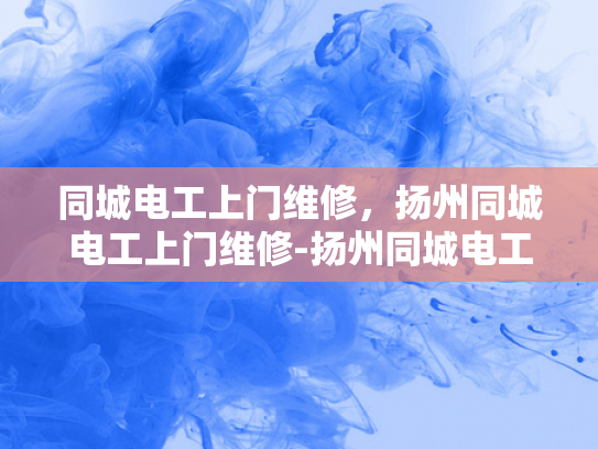 同城电工上门维修，扬州同城电工上门维修-扬州同城电工上门维修服务