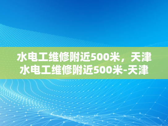 水电工维修附近500米，天津水电工维修附近500米-天津水电工维修服务，500米范围内的高效响应