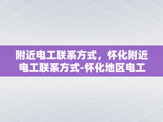 附近电工联系方式，怀化附近电工联系方式-怀化地区电工服务指南