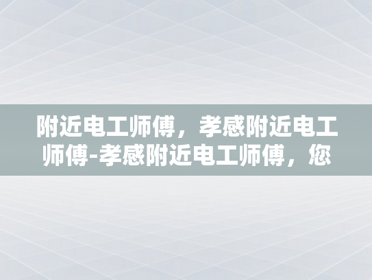 附近电工师傅，孝感附近电工师傅-孝感附近电工师傅，您的家庭电力守护者