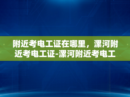 附近考电工证在哪里，漯河附近考电工证-漯河附近考电工证的地点与指南