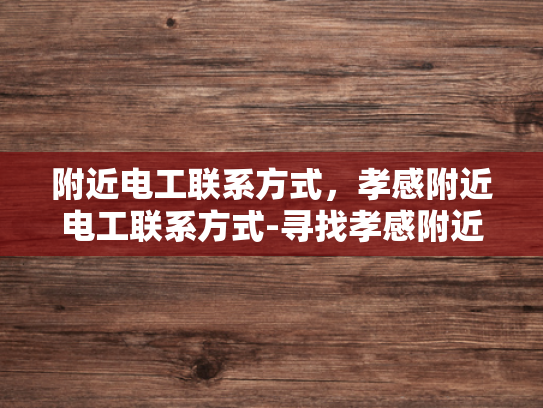 附近电工联系方式，孝感附近电工联系方式-寻找孝感附近电工联系方式的指南