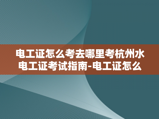 电工证怎么考去哪里考杭州水电工证考试指南-电工证怎么考去哪里考杭州水电工证考试指南