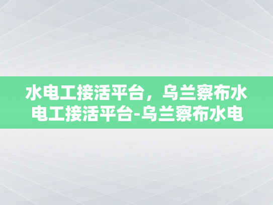 水电工接活平台，乌兰察布水电工接活平台-乌兰察布水电工接活平台，为当地水电维修市场注入活力