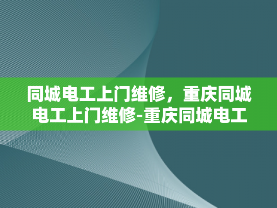同城电工上门维修，重庆同城电工上门维修-重庆同城电工上门维修服务，快速响应，专业保障