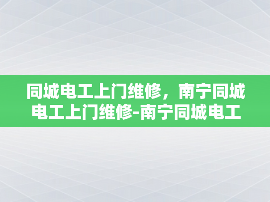同城电工上门维修，南宁同城电工上门维修-南宁同城电工上门维修服务，您的家庭电器问题快速解决专家