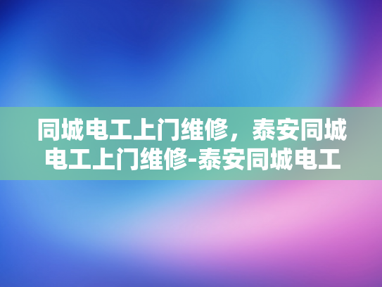 同城电工上门维修，泰安同城电工上门维修-泰安同城电工上门维修服务，您的家庭电器问题，我们来解决