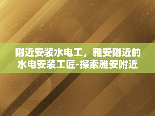 附近安装水电工，雅安附近的水电安装工匠-探索雅安附近水电安装工匠的服务