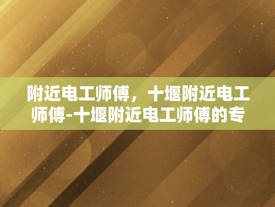 附近电工师傅，十堰附近电工师傅-十堰附近电工师傅的专业技能与服务品质