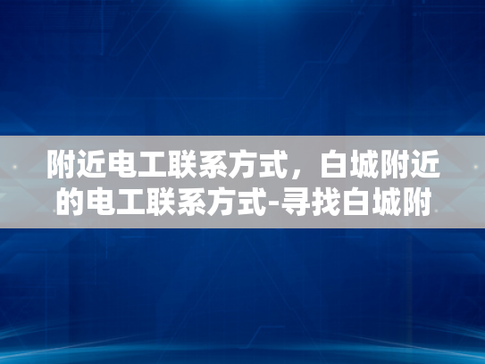 附近电工联系方式，白城附近的电工联系方式-寻找白城附近电工的实用指南