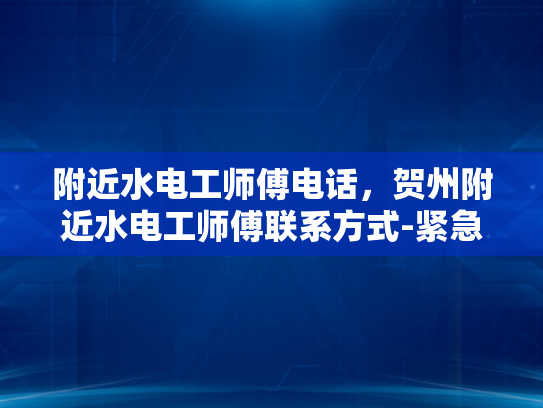 附近水电工师傅电话，贺州附近水电工师傅联系方式-紧急求助，如何快速联系到贺州附近专业的水电工师傅