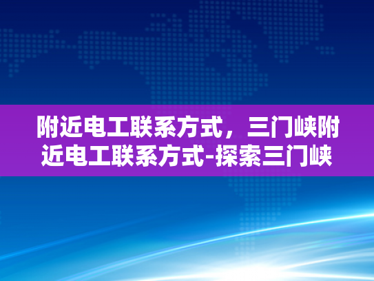 附近电工联系方式，三门峡附近电工联系方式-探索三门峡市附近电工的联系方式