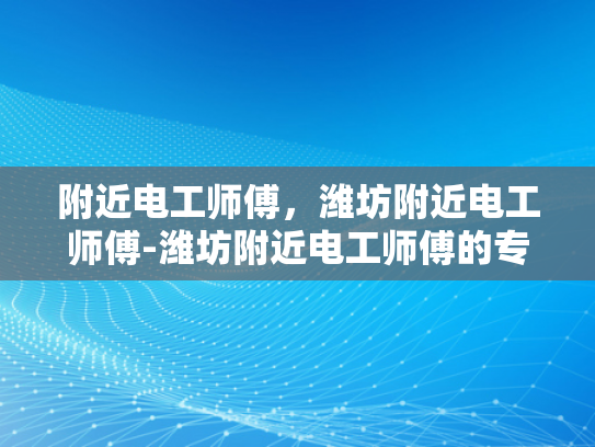 附近电工师傅，潍坊附近电工师傅-潍坊附近电工师傅的专业服务与信赖之选