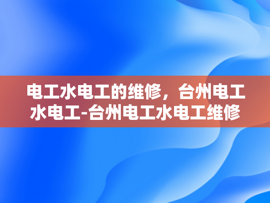 电工水电工的维修，台州电工水电工-台州电工水电工维修服务的重要性与选择标准