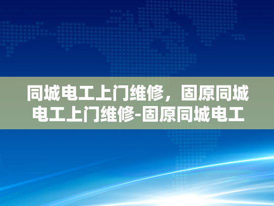同城电工上门维修，固原同城电工上门维修-固原同城电工上门维修服务—您的家庭电器维护专家